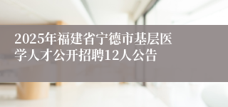 2025年福建省宁德市基层医学人才公开招聘12人公告
