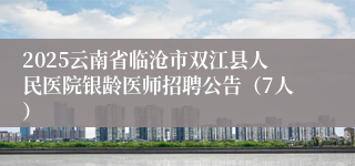 2025云南省临沧市双江县人民医院银龄医师招聘公告（7人）