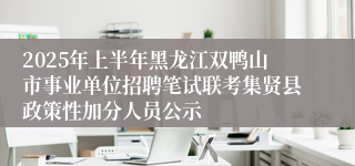 2025年上半年黑龙江双鸭山市事业单位招聘笔试联考集贤县政策性加分人员公示
