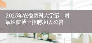 2025年安徽医科大学第二附属医院博士招聘30人公告