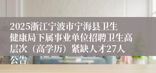 2025浙江宁波市宁海县卫生健康局下属事业单位招聘卫生高层次（高学历）紧缺人才27人公告