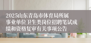 2025山东青岛市体育局所属事业单位卫生类岗位招聘笔试成绩和资格复审有关事项公告