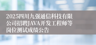2025四川九强通信科技有限公司招聘JAVA开发工程师等岗位测试成绩公告