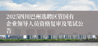 2025四川巴州选聘区管国有企业领导人员资格复审及笔试公告