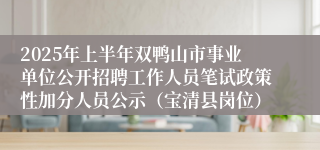 2025年上半年双鸭山市事业单位公开招聘工作人员笔试政策性加分人员公示（宝清县岗位）