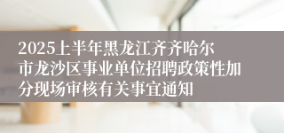 2025上半年黑龙江齐齐哈尔市龙沙区事业单位招聘政策性加分现场审核有关事宜通知