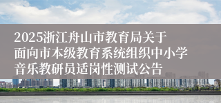2025浙江舟山市教育局关于面向市本级教育系统组织中小学音乐教研员适岗性测试公告
