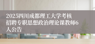 2025四川成都理工大学考核招聘专职思想政治理论课教师6人公告