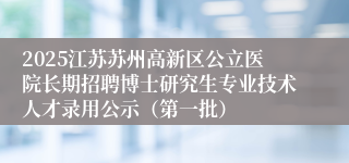 2025江苏苏州高新区公立医院长期招聘博士研究生专业技术人才录用公示（第一批）