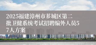 2025福建漳州市芗城区第二批卫健系统考试招聘编外人员57人方案