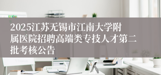 2025江苏无锡市江南大学附属医院招聘高端类专技人才第二批考核公告