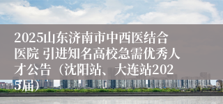 2025山东济南市中西医结合医院 引进知名高校急需优秀人才公告（沈阳站、大连站2025届）