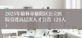 2025年榆林市榆阳区公立医院引进高层次人才公告（21人）