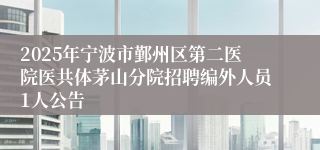2025年宁波市鄞州区第二医院医共体茅山分院招聘编外人员1人公告