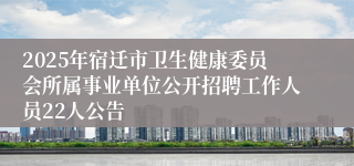 2025年宿迁市卫生健康委员会所属事业单位公开招聘工作人员22人公告