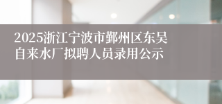 2025浙江宁波市鄞州区东吴自来水厂拟聘人员录用公示