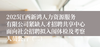 2025江西新鸿人力资源服务有限公司紧缺人才招聘共享中心面向社会招聘拟入闱体检及考察人员公告（二）