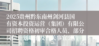 2025贵州黔东南州剑河县国有资本投资运营（集团）有限公司招聘资格初审合格人员、部分岗位计划取消及有关事宜公告