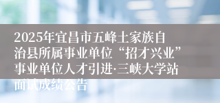 2025年宜昌市五峰土家族自治县所属事业单位“招才兴业”事业单位人才引进·三峡大学站面试成绩公告