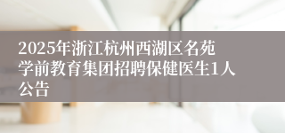 2025年浙江杭州西湖区名苑学前教育集团招聘保健医生1人公告
