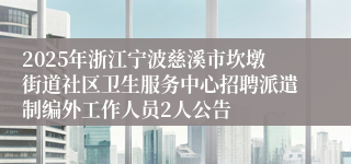 2025年浙江宁波慈溪市坎墩街道社区卫生服务中心招聘派遣制编外工作人员2人公告