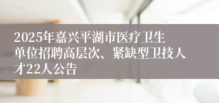 2025年嘉兴平湖市医疗卫生单位招聘高层次、紧缺型卫技人才22人公告