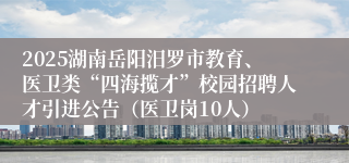 2025湖南岳阳汨罗市教育、医卫类“四海揽才”校园招聘人才引进公告（医卫岗10人）