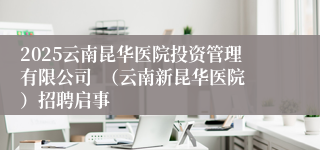 2025云南昆华医院投资管理有限公司  （云南新昆华医院）招聘启事