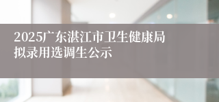 2025广东湛江市卫生健康局拟录用选调生公示
