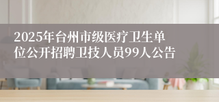 2025年台州市级医疗卫生单位公开招聘卫技人员99人公告