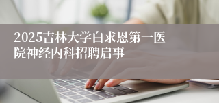 2025吉林大学白求恩第一医院神经内科招聘启事