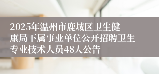 2025年温州市鹿城区卫生健康局下属事业单位公开招聘卫生专业技术人员48人公告