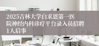 2025吉林大学白求恩第一医院神经内科诊疗平台录入员招聘1人启事