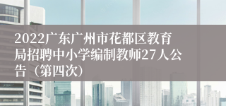 2022广东广州市花都区教育局招聘中小学编制教师27人公告（第四次）