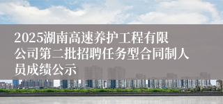 2025湖南高速养护工程有限公司第二批招聘任务型合同制人员成绩公示