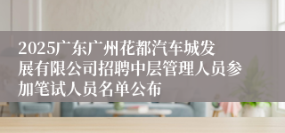 2025广东广州花都汽车城发展有限公司招聘中层管理人员参加笔试人员名单公布