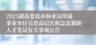 2025湖南娄底市林业局所属事业单位引进高层次和急需紧缺人才笔试有关事项公告