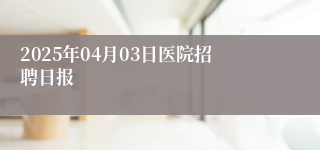 2025年04月03日医院招聘日报