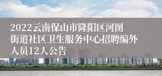 2022云南保山市隆阳区河图街道社区卫生服务中心招聘编外人员12人公告