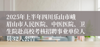 2025年上半年四川乐山市峨眉山市人民医院、中医医院、卫生院赴高校考核招聘事业单位人员32人公告