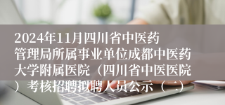 2024年11月四川省中医药管理局所属事业单位成都中医药大学附属医院（四川省中医医院）考核招聘拟聘人员公示（二）