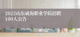 2022山东威海职业学院招聘100人公告