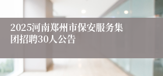 2025河南郑州市保安服务集团招聘30人公告