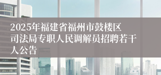 2025年福建省福州市鼓楼区司法局专职人民调解员招聘若干人公告
