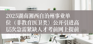 2025湖南湘西自治州事业单位（非教育医卫类）公开引进高层次急需紧缺人才考前网上提前确认及考试公告