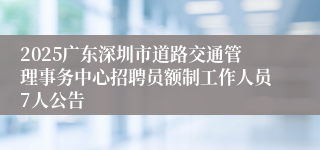 2025广东深圳市道路交通管理事务中心招聘员额制工作人员7人公告