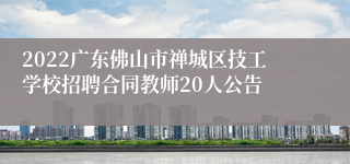2022广东佛山市禅城区技工学校招聘合同教师20人公告