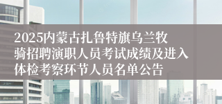2025内蒙古扎鲁特旗乌兰牧骑招聘演职人员考试成绩及进入体检考察环节人员名单公告