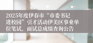 2025年度伊春市“市委书记进校园”引才活动伊美区事业单位笔试、面试总成绩查询公告