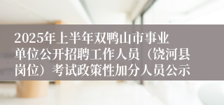 2025年上半年双鸭山市事业单位公开招聘工作人员（饶河县岗位）考试政策性加分人员公示